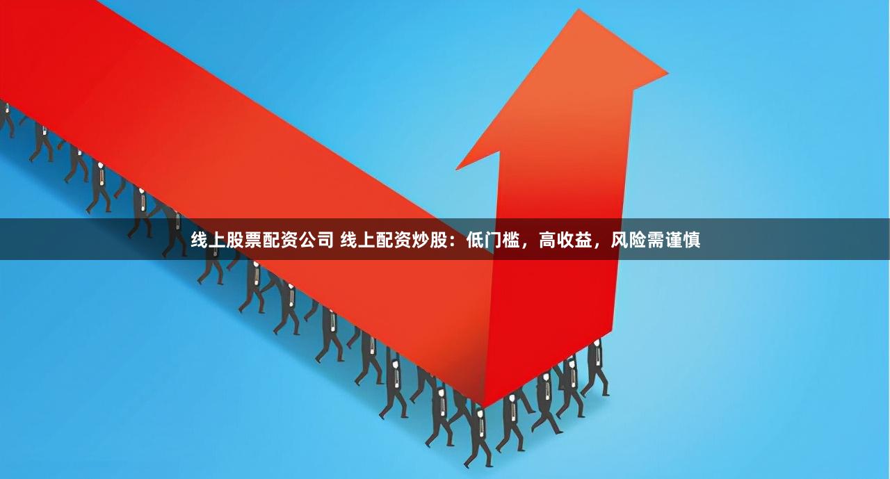 线上股票配资公司 线上配资炒股：低门槛，高收益，风险需谨慎