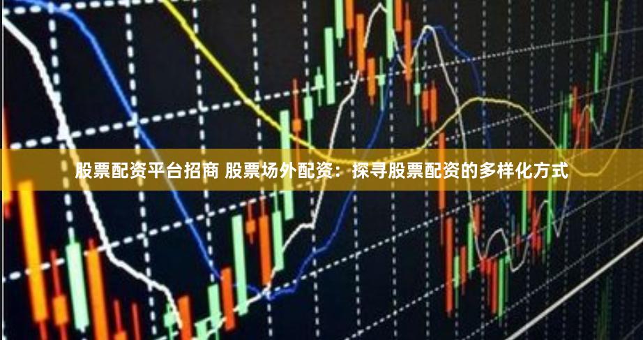 股票配资平台招商 股票场外配资：探寻股票配资的多样化方式