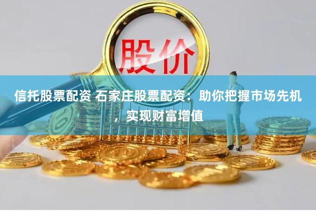 信托股票配资 石家庄股票配资：助你把握市场先机，实现财富增值