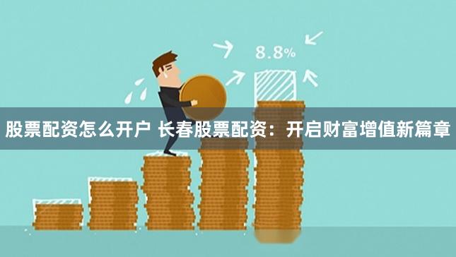 股票配资怎么开户 长春股票配资：开启财富增值新篇章