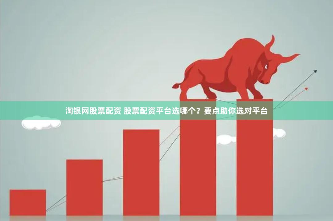 淘银网股票配资 股票配资平台选哪个？要点助你选对平台