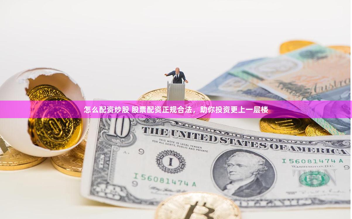 怎么配资炒股 股票配资正规合法，助你投资更上一层楼