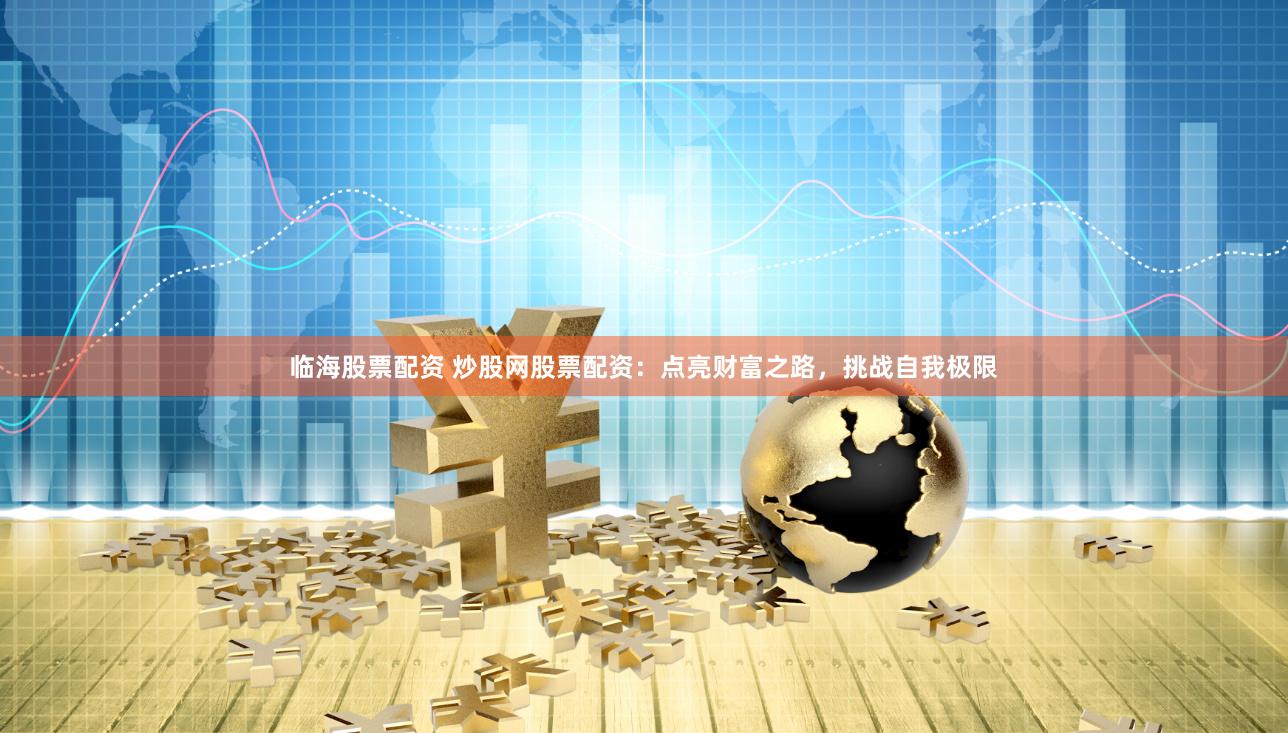 临海股票配资 炒股网股票配资：点亮财富之路，挑战自我极限
