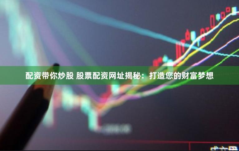 配资带你炒股 股票配资网址揭秘：打造您的财富梦想