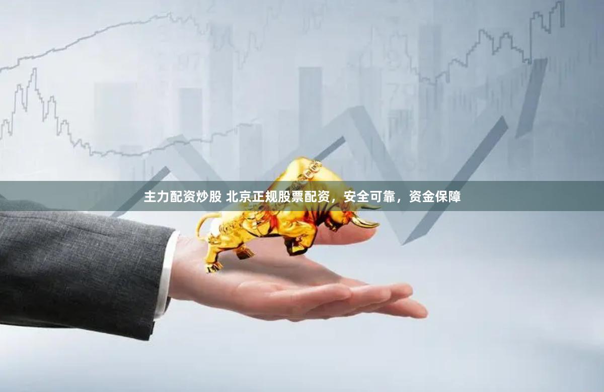 主力配资炒股 北京正规股票配资，安全可靠，资金保障