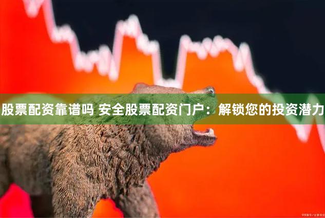 股票配资靠谱吗 安全股票配资门户：解锁您的投资潜力