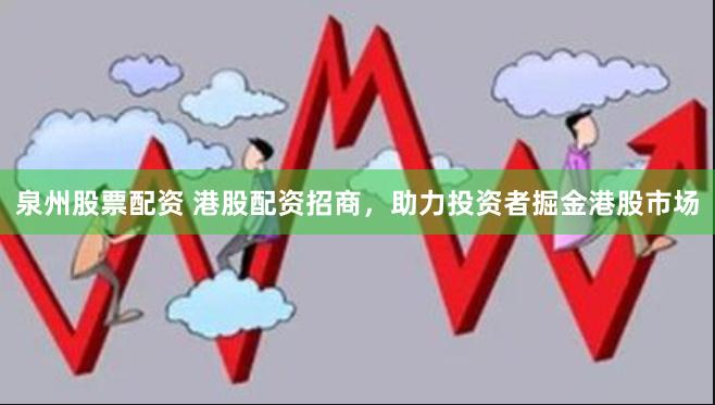 泉州股票配资 港股配资招商，助力投资者掘金港股市场