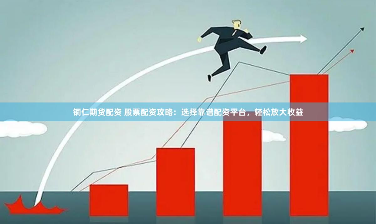 铜仁期货配资 股票配资攻略：选择靠谱配资平台，轻松放大收益