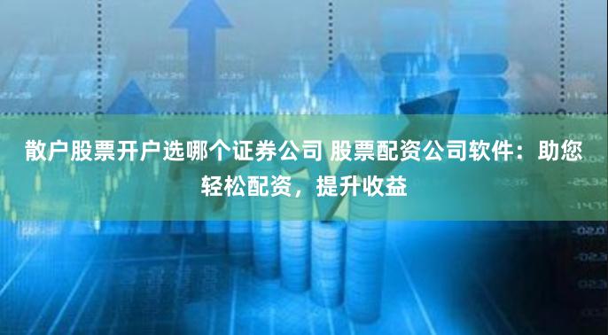 散户股票开户选哪个证券公司 股票配资公司软件：助您轻松配资，提升收益