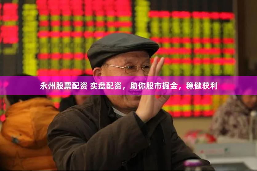 永州股票配资 实盘配资，助你股市掘金，稳健获利