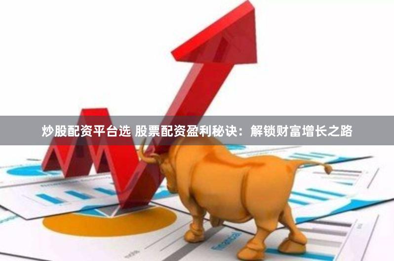 炒股配资平台选 股票配资盈利秘诀：解锁财富增长之路