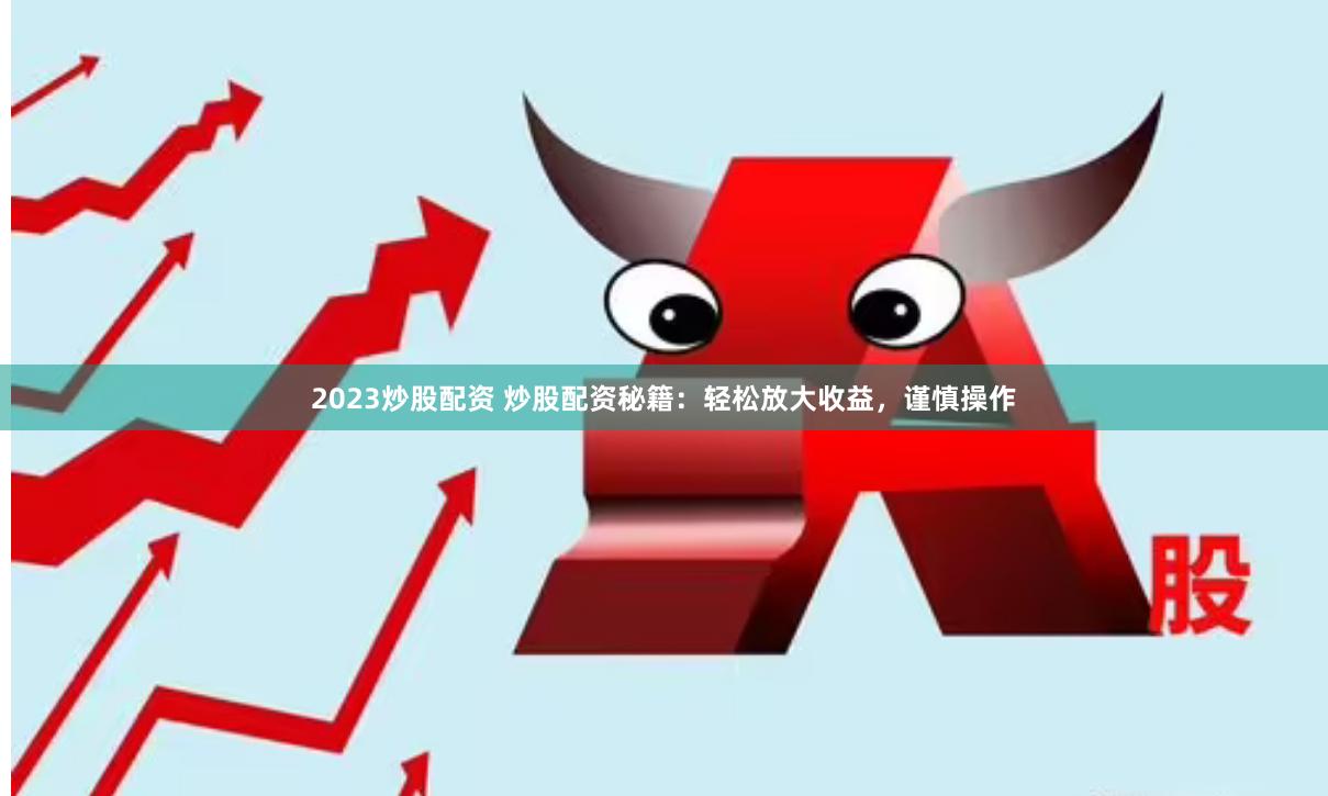 2023炒股配资 炒股配资秘籍：轻松放大收益，谨慎操作