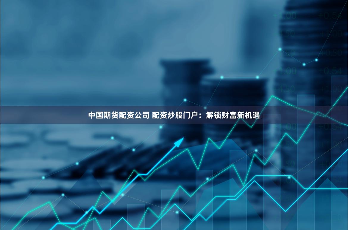 中国期货配资公司 配资炒股门户：解锁财富新机遇