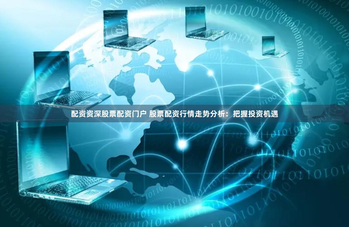 配资资深股票配资门户 股票配资行情走势分析：把握投资机遇