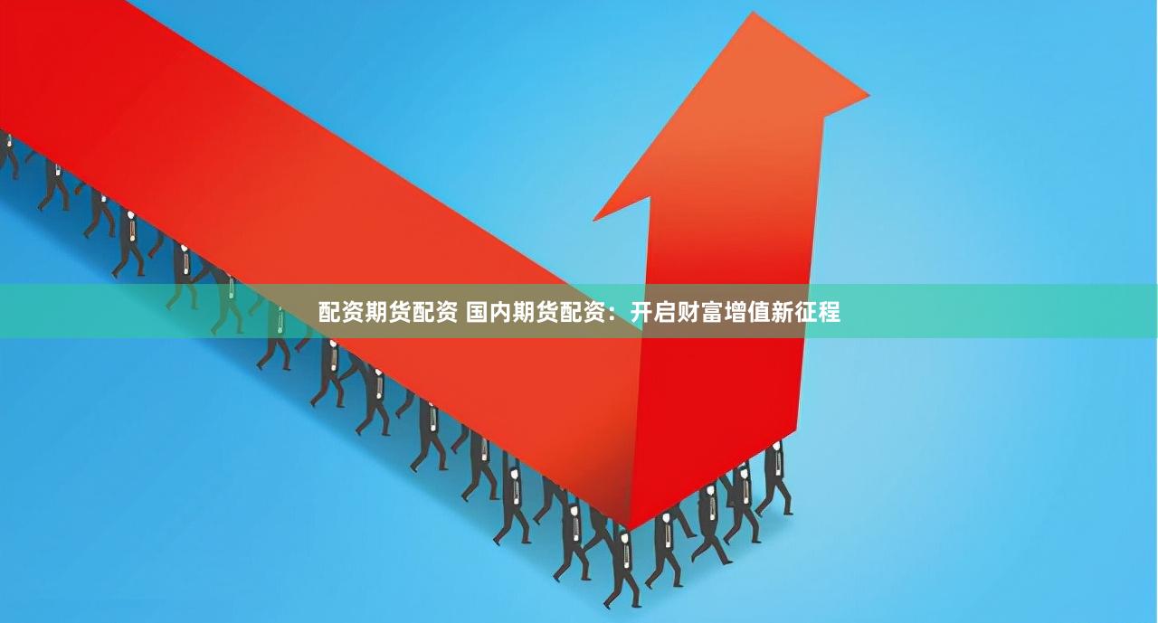 配资期货配资 国内期货配资：开启财富增值新征程