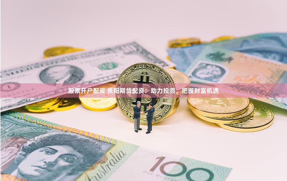 股票开户配资 贵阳期货配资：助力投资，把握财富机遇