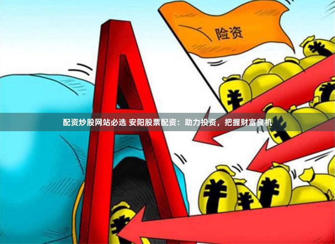配资炒股网站必选 安阳股票配资：助力投资，把握财富良机
