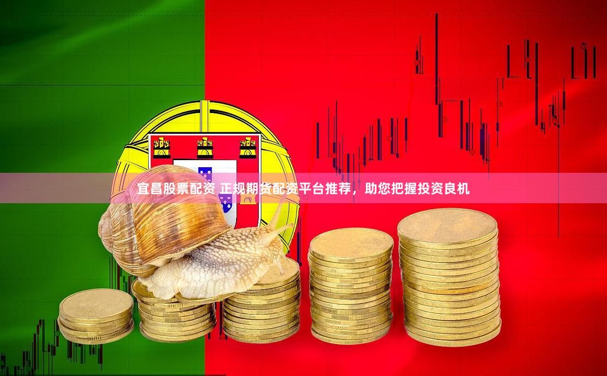 宜昌股票配资 正规期货配资平台推荐，助您把握投资良机