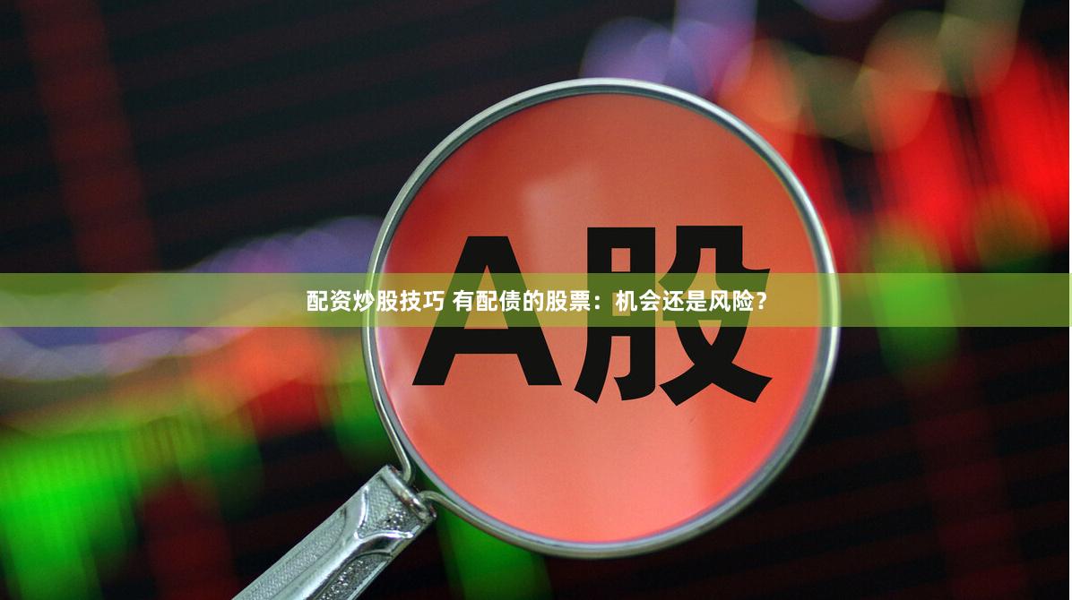 配资炒股技巧 有配债的股票：机会还是风险？