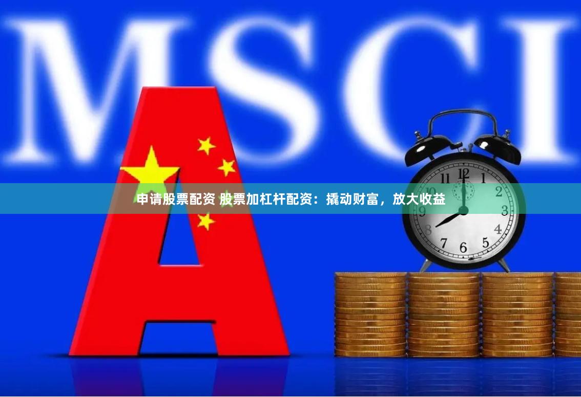 申请股票配资 股票加杠杆配资：撬动财富，放大收益