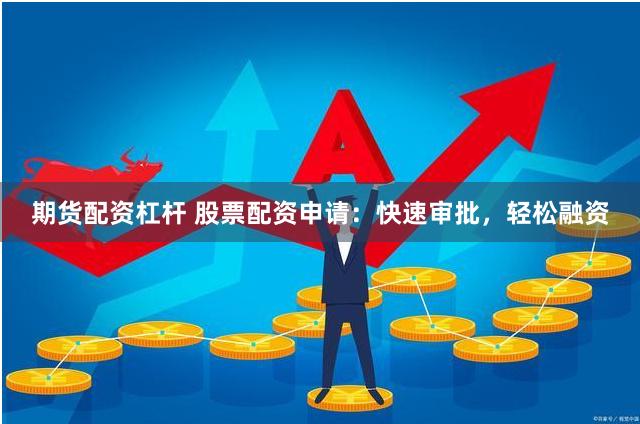 期货配资杠杆 股票配资申请：快速审批，轻松融资