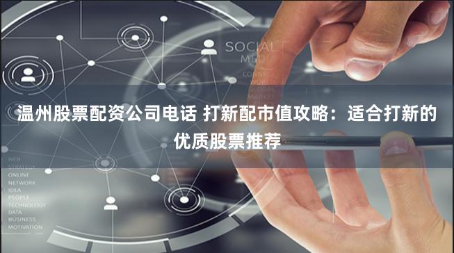 温州股票配资公司电话 打新配市值攻略：适合打新的优质股票推荐