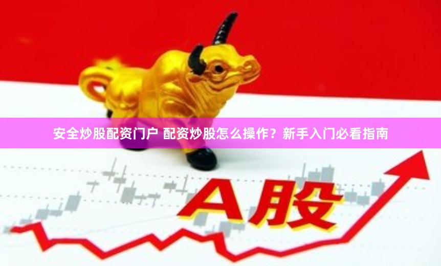 安全炒股配资门户 配资炒股怎么操作？新手入门必看指南