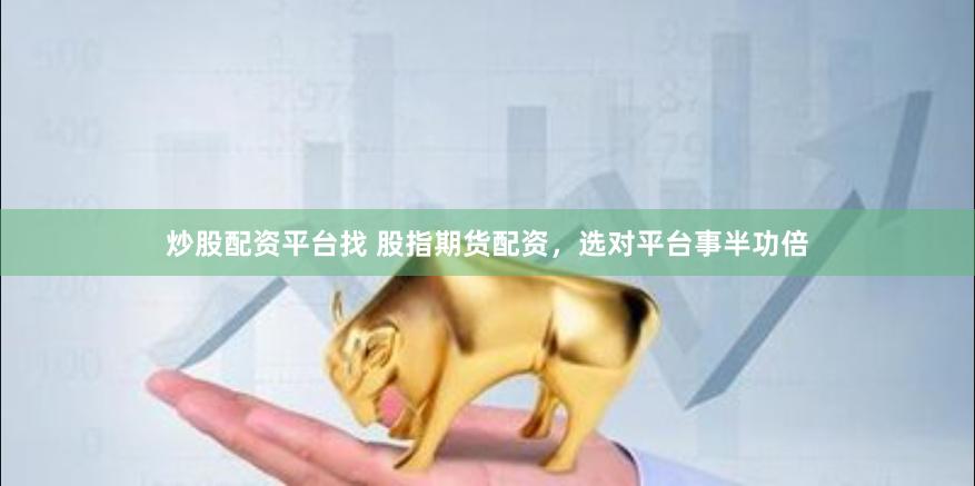 炒股配资平台找 股指期货配资，选对平台事半功倍
