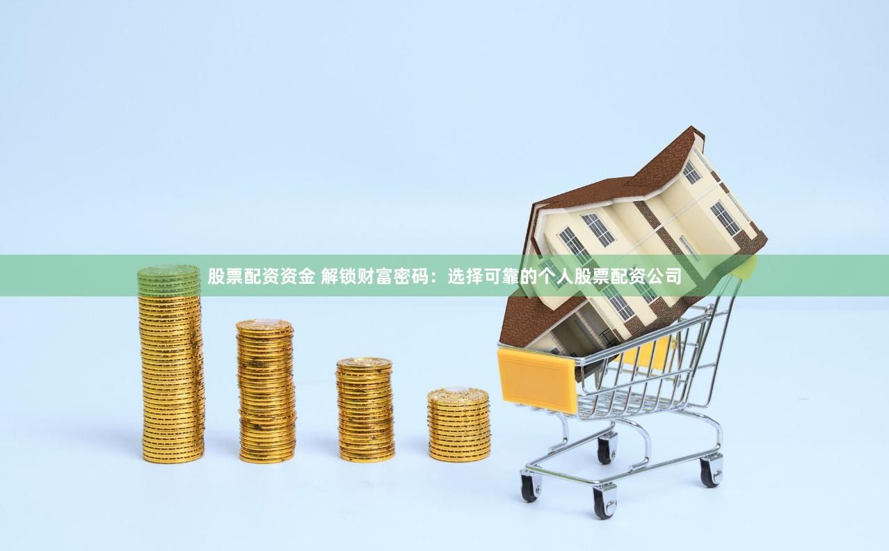 股票配资资金 解锁财富密码：选择可靠的个人股票配资公司