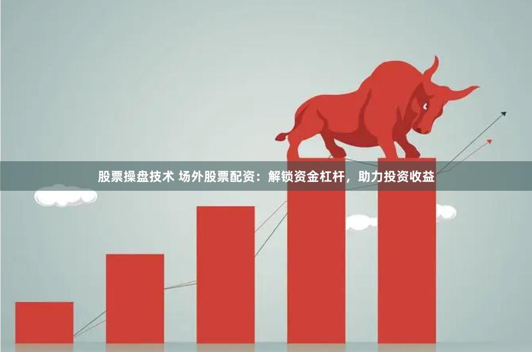 股票操盘技术 场外股票配资：解锁资金杠杆，助力投资收益