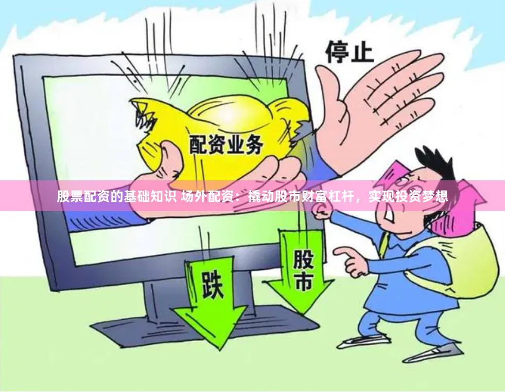 股票配资的基础知识 场外配资：撬动股市财富杠杆，实现投资梦想
