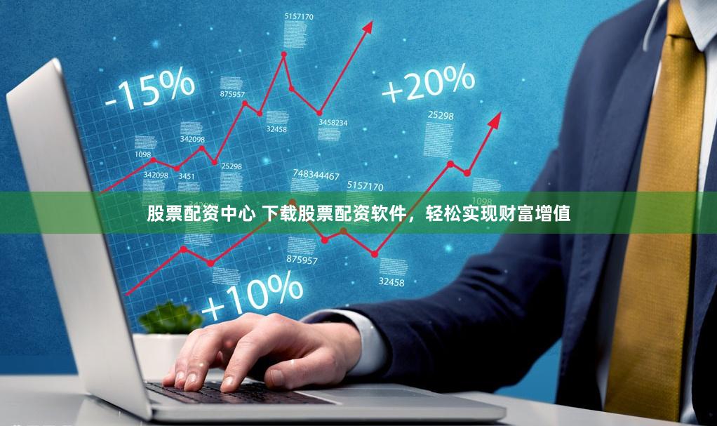 股票配资中心 下载股票配资软件，轻松实现财富增值
