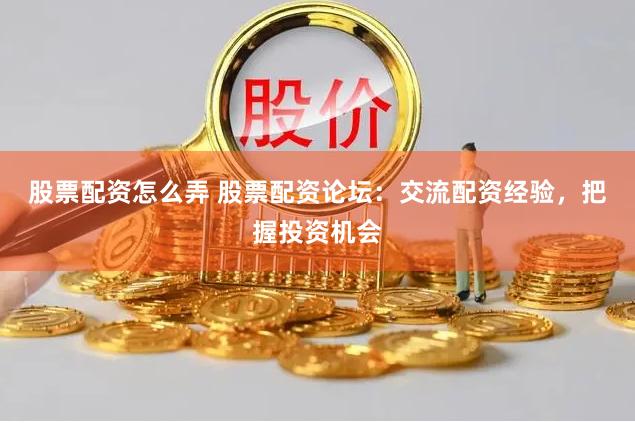 股票配资怎么弄 股票配资论坛：交流配资经验，把握投资机会