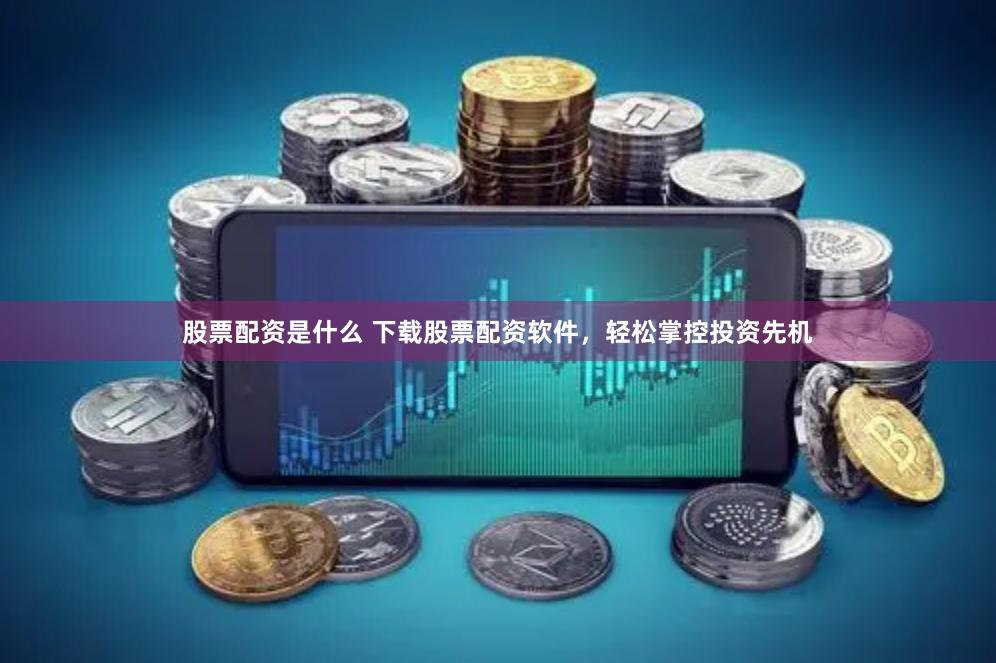 股票配资是什么 下载股票配资软件，轻松掌控投资先机