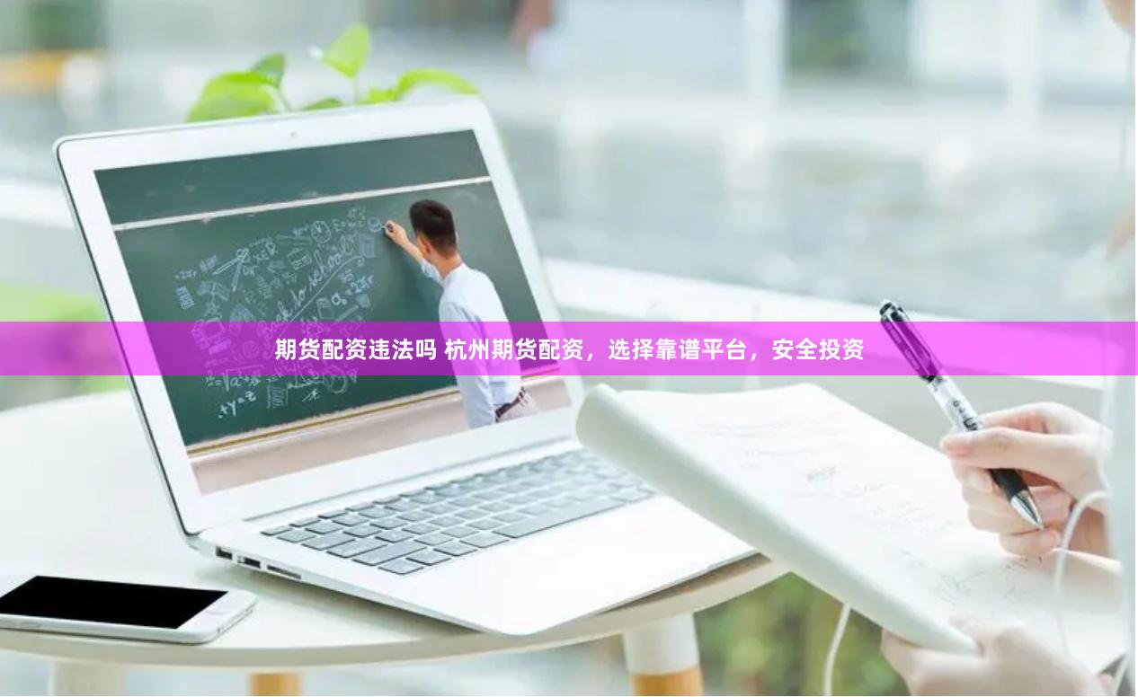期货配资违法吗 杭州期货配资，选择靠谱平台，安全投资