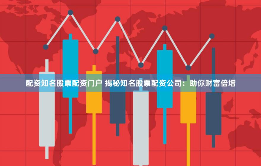 配资知名股票配资门户 揭秘知名股票配资公司：助你财富倍增