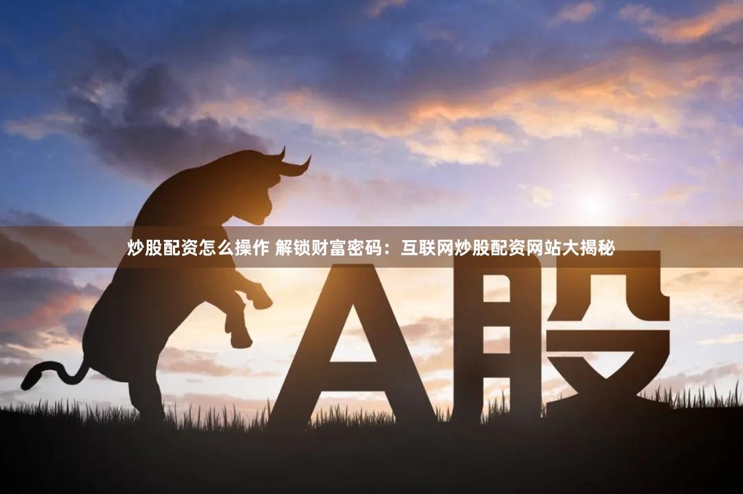 炒股配资怎么操作 解锁财富密码：互联网炒股配资网站大揭秘