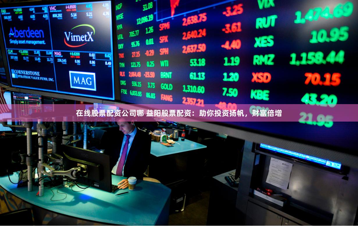 在线股票配资公司哪 益阳股票配资：助你投资扬帆，财富倍增