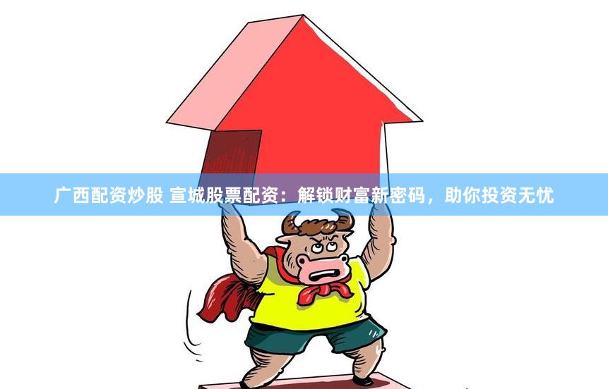 广西配资炒股 宣城股票配资：解锁财富新密码，助你投资无忧