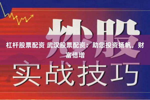 杠杆股票配资 武汉股票配资：助您投资扬帆，财富倍增