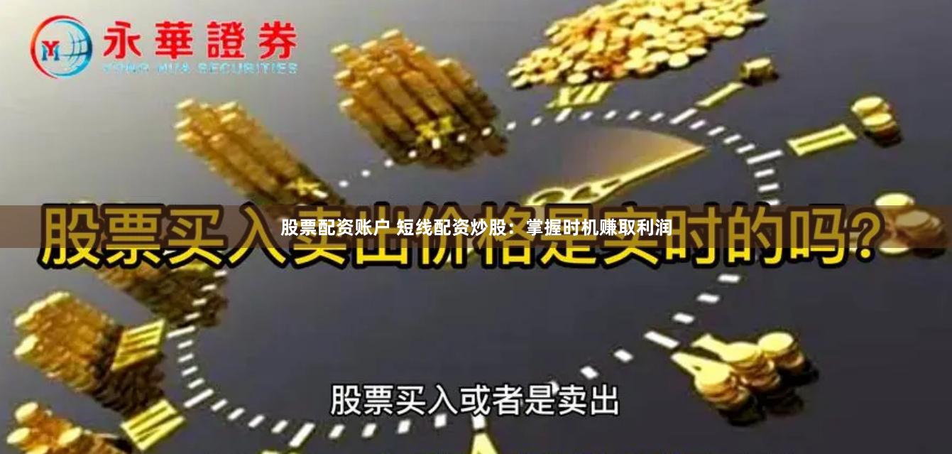 股票配资账户 短线配资炒股：掌握时机赚取利润