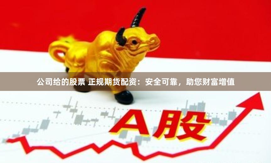 公司给的股票 正规期货配资：安全可靠，助您财富增值