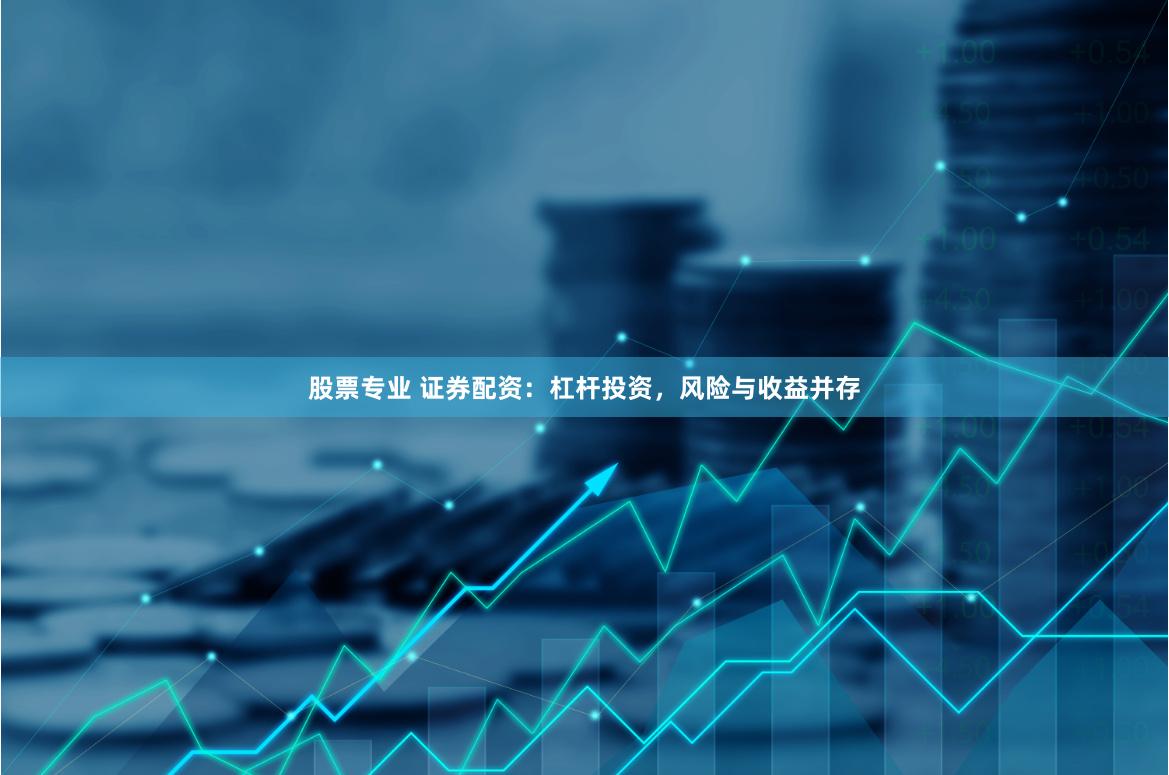 股票专业 证券配资：杠杆投资，风险与收益并存