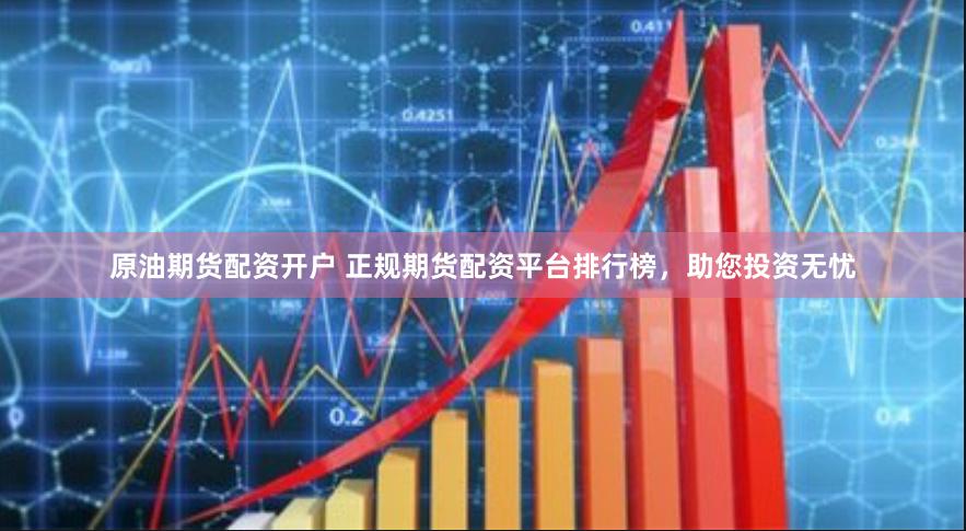 原油期货配资开户 正规期货配资平台排行榜，助您投资无忧