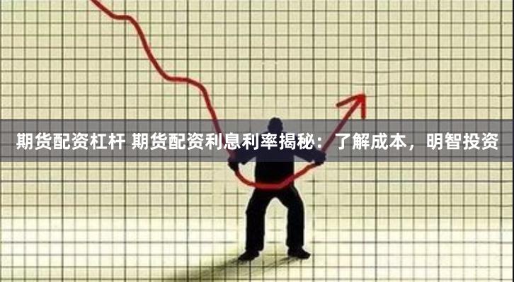期货配资杠杆 期货配资利息利率揭秘：了解成本，明智投资