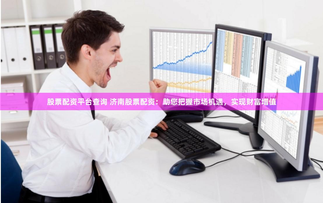 股票配资平台查询 济南股票配资：助您把握市场机遇，实现财富增值