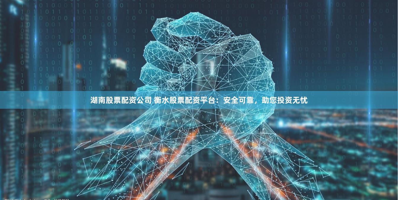 湖南股票配资公司 衡水股票配资平台：安全可靠，助您投资无忧