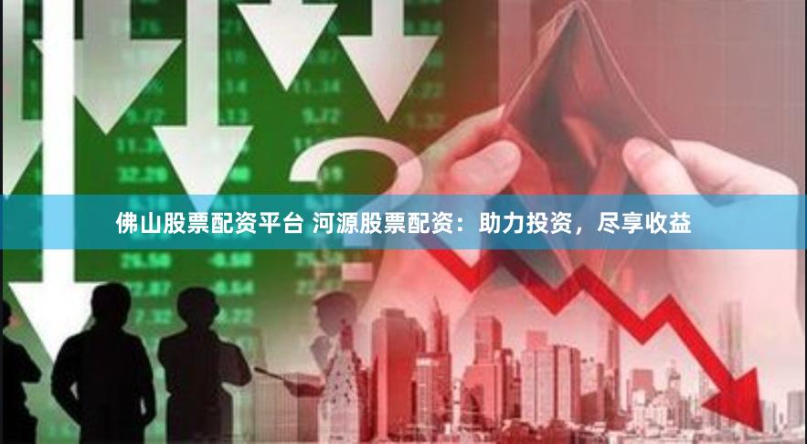佛山股票配资平台 河源股票配资：助力投资，尽享收益