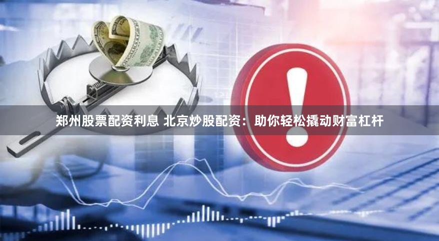 郑州股票配资利息 北京炒股配资：助你轻松撬动财富杠杆