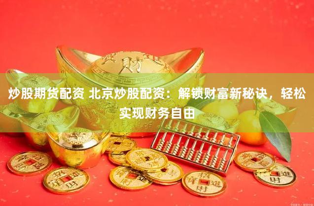 炒股期货配资 北京炒股配资：解锁财富新秘诀，轻松实现财务自由